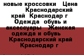новые кроссовки › Цена ­ 700 - Краснодарский край, Краснодар г. Одежда, обувь и аксессуары » Женская одежда и обувь   . Краснодарский край,Краснодар г.